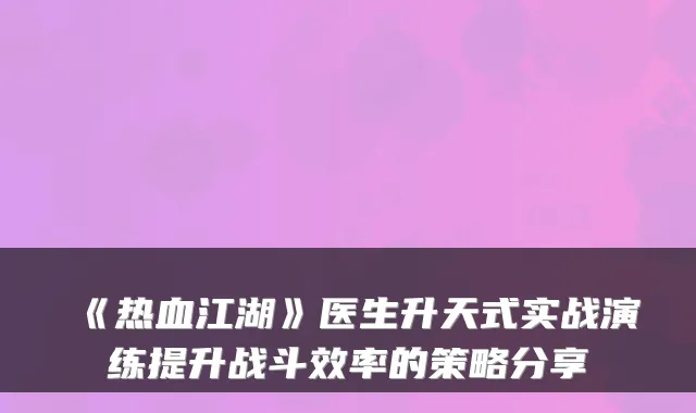 《热血江湖》医生升天式实战演练提升战斗效率的策略分享