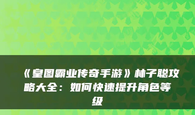 《皇图霸业传奇手游》林子聪攻略大全：如何快速提升角色等级