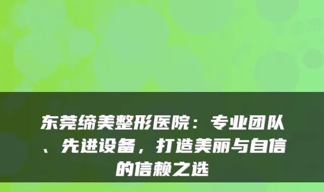 东莞缔美整形医院:专业团队、先进设备,打造美丽与自信的信赖之选