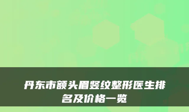 丹东市额头眉竖纹整形医生排名及价格一览