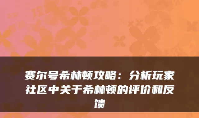 赛尔号希林顿攻略：分析玩家社区中关于希林顿的评价和反馈