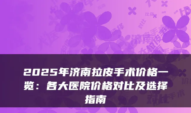2025年济南拉皮手术价格一览：各大医院价格对比及选择指南