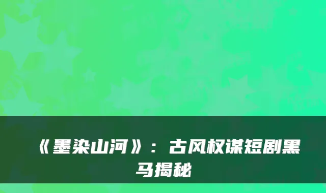 《墨染山河》：古风权谋短剧黑马揭秘
