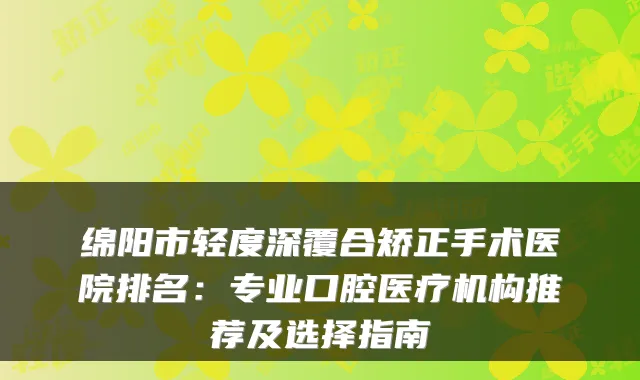 绵阳市轻度深覆合矫正手术医院排名：专业口腔医疗机构推荐及选择指南