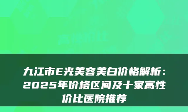 九江市E光美容美白价格解析：2025年价格区间及十家高性价比医院推荐
