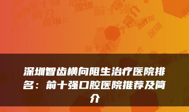 深圳智齿横向阻生医院排名:前十强口腔医院推荐及简介