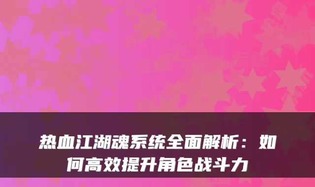 热血江湖魂系统全面解析:如何高效提升角色战斗力