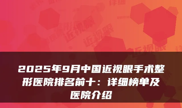 2025年9月中国近视眼手术整形医院排名前十:详细榜单及医院介绍