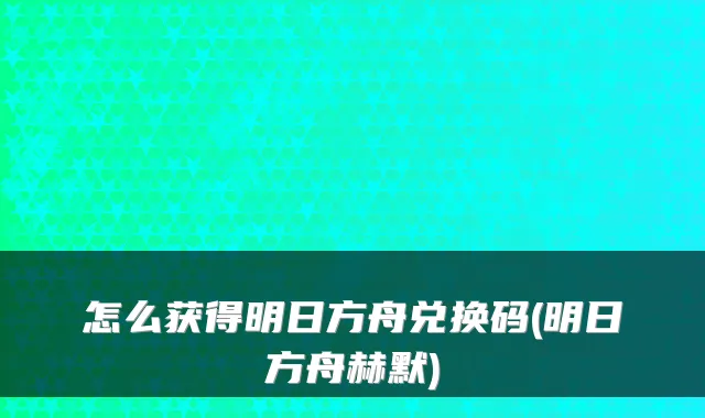 怎么获得明日方舟兑换码(明日方舟赫默)