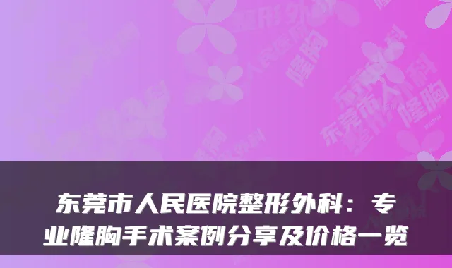 东莞市人民医院整形外科:专业隆胸手术案例分享及价格一览