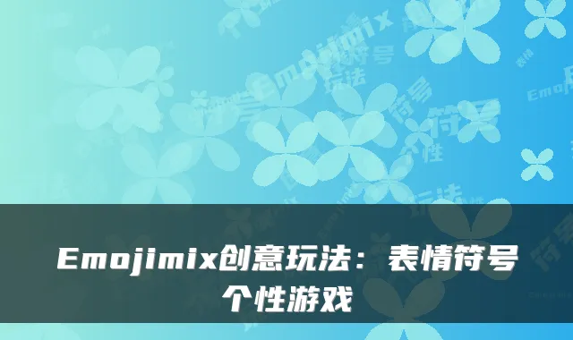 Emojimix创意玩法：表情符号个性游戏