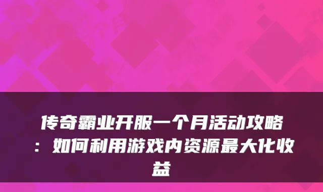 传奇霸业开服一个月活动攻略:如何利用游戏内资源大化收益