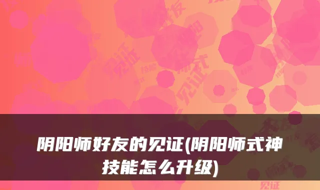 阴阳师好友的见证(阴阳师式神技能怎么升级)