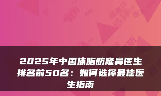2025年中国体脂肪隆鼻医生排名前50名:如何选择佳医生指南