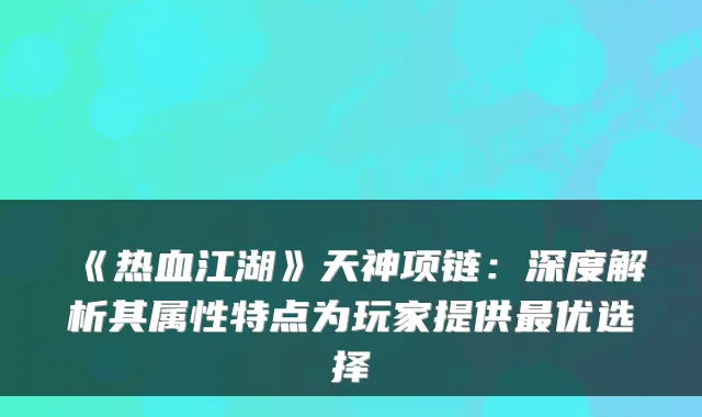《热血江湖》天神项链：深度解析其属性特点为玩家提供最优选择