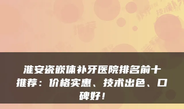 淮安瓷嵌体补牙医院排名前十推荐:价格实惠、技术出色、口碑好!
