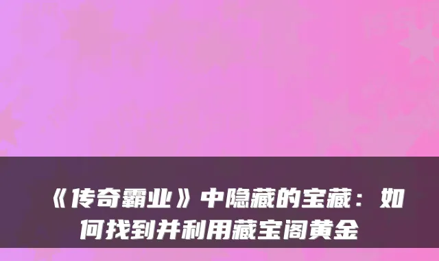 《传奇霸业》中隐藏的宝藏：如何找到并利用藏宝阁黄金