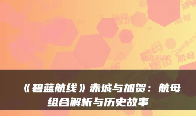 《碧蓝航线》赤城与加贺：航母组合解析与历史故事