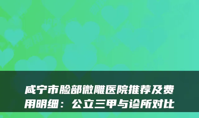 咸宁市脸部微雕医院推荐及费用明细：公立三甲与诊所对比