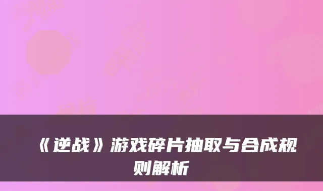 《逆战》游戏碎片抽取与合成规则解析