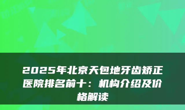 2025年北京天包地牙齿矫正医院排名前十:机构介绍及价格解读