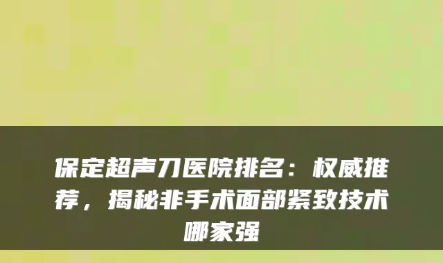 保定超声刀医院排名：推荐，揭秘非手术面部紧致技术哪家强