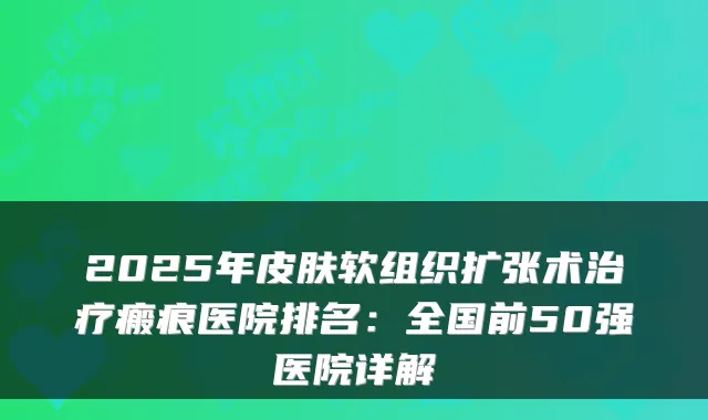 2025年皮肤软组织扩张术瘢痕医院排名:全国前50强医院详解