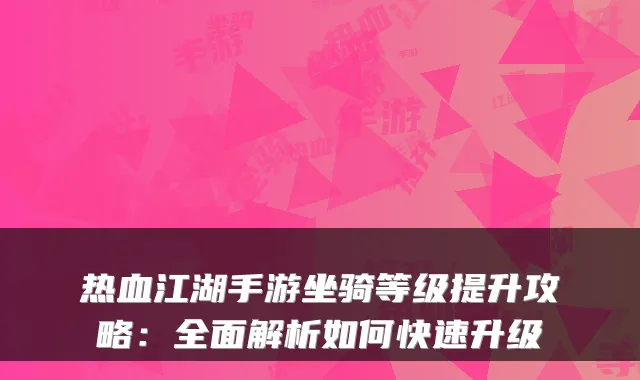 热血江湖手游坐骑等级提升攻略：全面解析如何快速升级