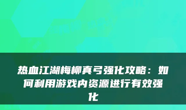 热血江湖梅柳真弓强化攻略：如何利用游戏内资源进行有效强化