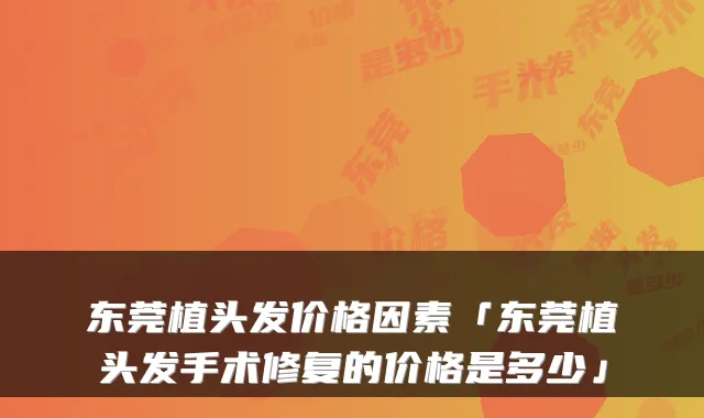 东莞植头发价格因素「东莞植头发手术修复的价格是多少」