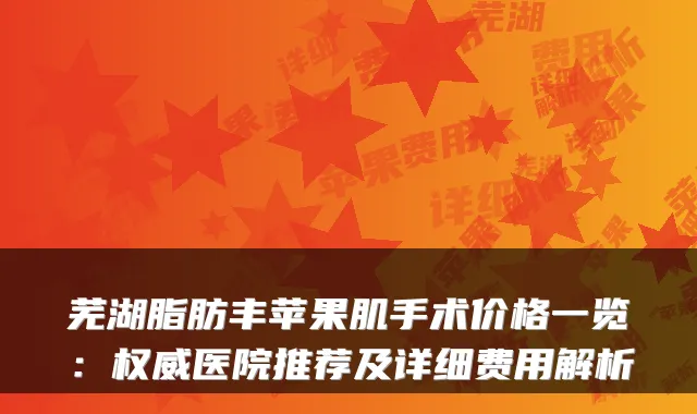 芜湖脂肪丰苹果肌手术价格一览：医院推荐及详细费用解析