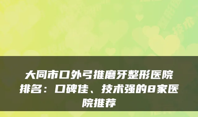 大同市口外弓推磨牙整形医院排名:口碑佳、技术强的8家医院推荐