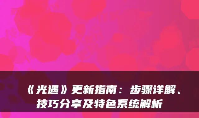 《光遇》更新指南：步骤详解、技巧分享及特色系统解析