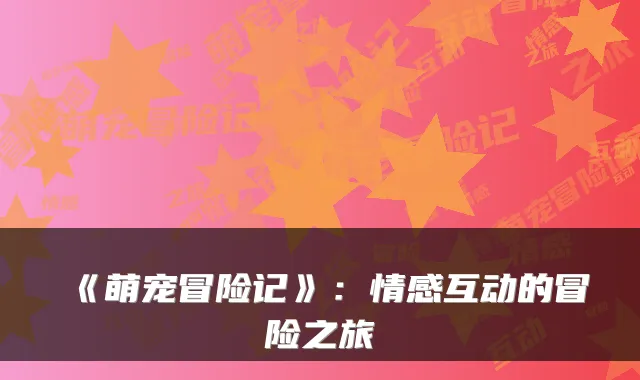 《萌宠冒险记》：情感互动的冒险之旅