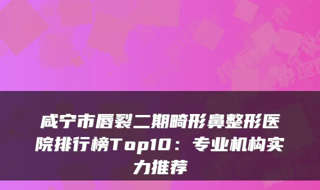 咸宁市唇裂二期畸形鼻整形医院排行榜Top10:专业机构实力推荐
