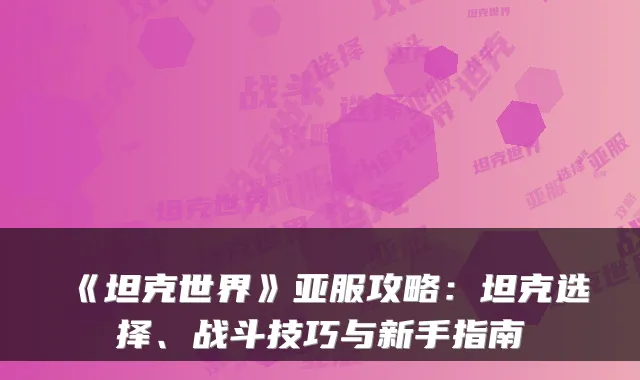 《坦克世界》亚服攻略：坦克选择、战斗技巧与新手指南