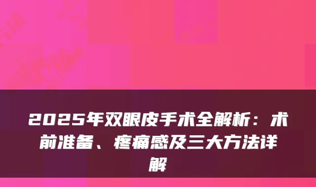 2025年双眼皮手术全解析:术前准备、疼痛感及三大方法详解