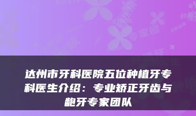 达州市牙科医院五位种植牙专科医生介绍:专业矫正牙齿与龅牙专家团队