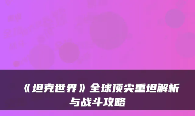 《坦克世界》全球重坦解析与战斗攻略