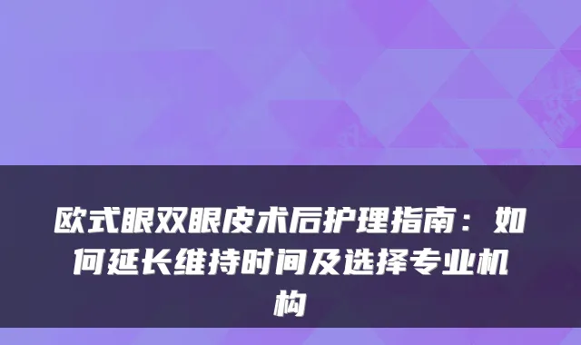 欧式眼双眼皮术后护理指南:如何延长维持时间及选择专业机构