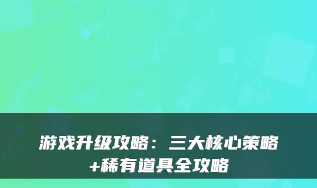 游戏升级攻略：三大核心策略+稀有道具全攻略