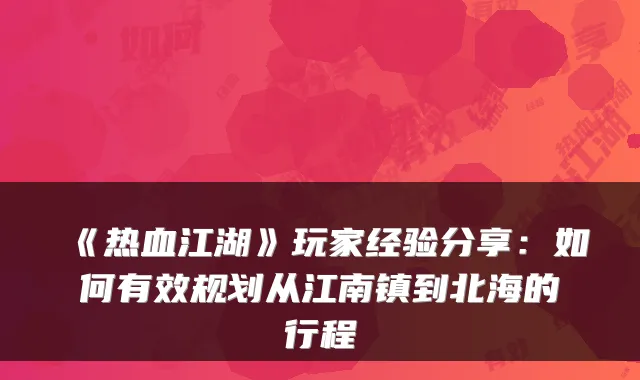 《热血江湖》玩家经验分享:如何有效规划从江南镇到北海的行程