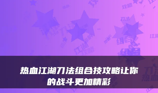 热血江湖刀法组合技攻略让你的战斗更加精彩