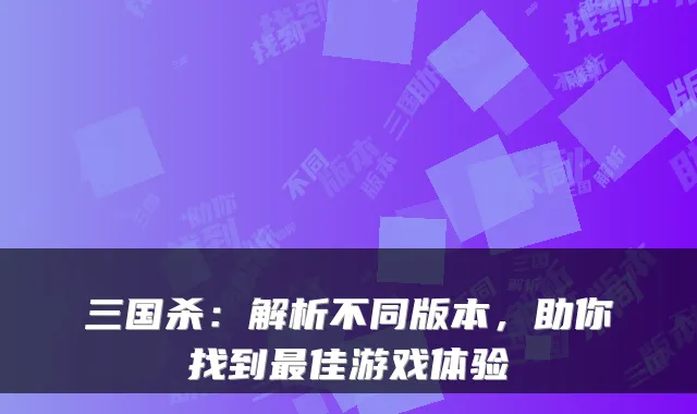 三国杀：解析不同版本，助你找到佳游戏体验