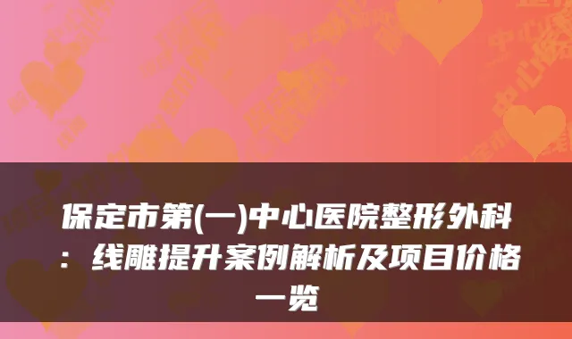 保定市第(一)中心医院整形外科:线雕提升案例解析及项目价格一览