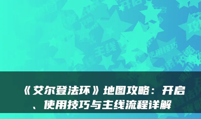 《艾尔登法环》地图攻略：开启、使用技巧与主线流程详解