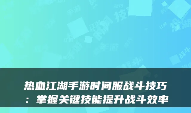 热血江湖手游时间服战斗技巧：掌握关键技能提升战斗效率