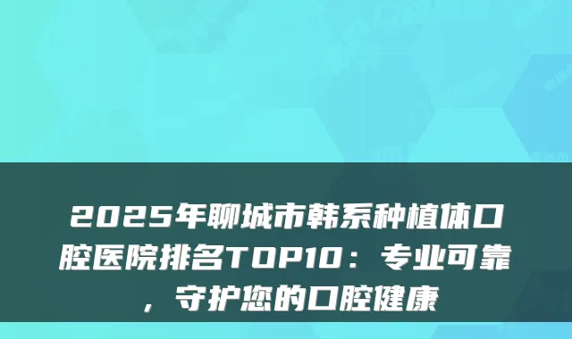 2025年聊城市韩系种植体口腔医院排名TOP10:专业可靠,守护您的口腔健康