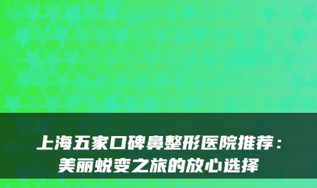 上海五家口碑鼻整形医院推荐：美丽蜕变之旅的放心选择