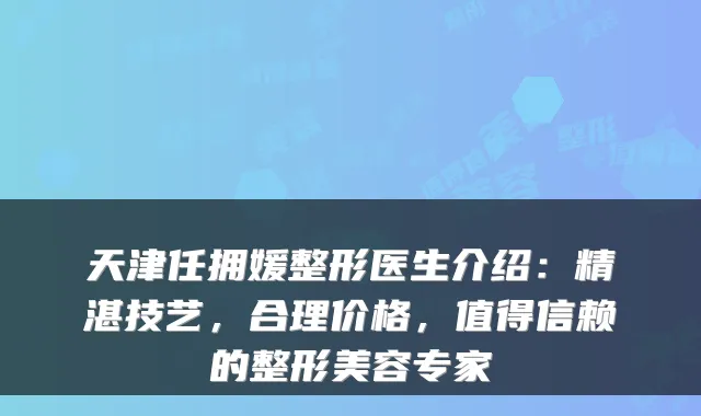 天津任拥媛整形医生介绍：精湛技艺，合理价格，值得信赖的整形美容专家